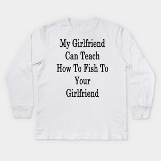 My Girlfriend Can Teach How To Fish To Your Girlfriend Kids Long Sleeve T-Shirt